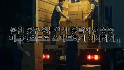 울산 동구 원룸이사 용달이사: 꼼꼼 체크리스트로 스마트하게 이사하기!